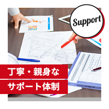 Support　丁寧・親身な サポート体制